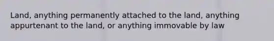 Land, anything permanently attached to the land, anything appurtenant to the land, or anything immovable by law