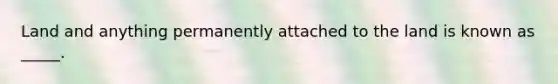 Land and anything permanently attached to the land is known as _____.