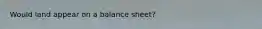 Would land appear on a balance sheet?