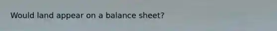 Would land appear on a balance sheet?