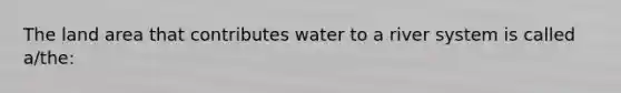 The land area that contributes water to a river system is called a/the: