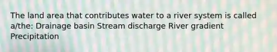 The land area that contributes water to a river system is called a/the: Drainage basin Stream discharge River gradient Precipitation