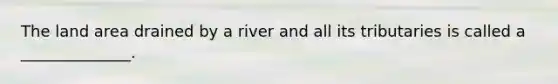 The land area drained by a river and all its tributaries is called a ______________.