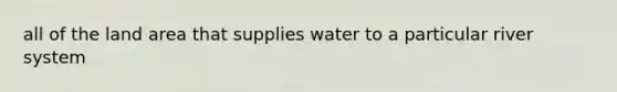 all of the land area that supplies water to a particular river system