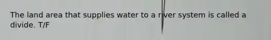 The land area that supplies water to a river system is called a divide. T/F