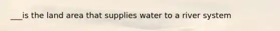 ___is the land area that supplies water to a river system