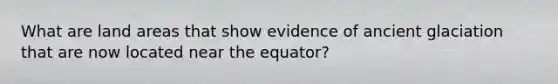 What are land areas that show evidence of ancient glaciation that are now located near the equator?