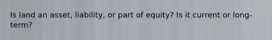 Is land an asset, liability, or part of equity? Is it current or long-term?