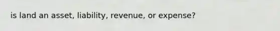 is land an asset, liability, revenue, or expense?