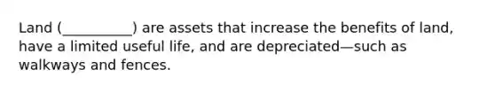 Land (__________) are assets that increase the benefits of land, have a limited useful life, and are depreciated—such as walkways and fences.