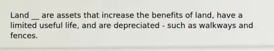 Land __ are assets that increase the benefits of land, have a limited useful life, and are depreciated - such as walkways and fences.