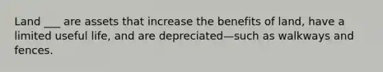 Land ___ are assets that increase the benefits of land, have a limited useful life, and are depreciated—such as walkways and fences.