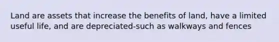 Land are assets that increase the benefits of land, have a limited useful life, and are depreciated-such as walkways and fences