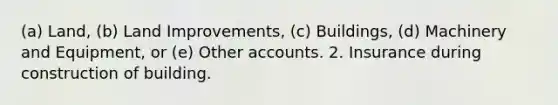 (a) Land, (b) Land Improvements, (c) Buildings, (d) Machinery and Equipment, or (e) Other accounts. 2. Insurance during construction of building.