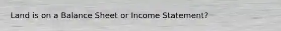 Land is on a Balance Sheet or Income Statement?