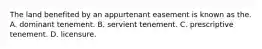 The land benefited by an appurtenant easement is known as the. A. dominant tenement. B. servient tenement. C. prescriptive tenement. D. licensure.