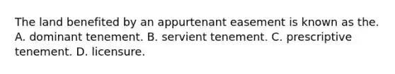 The land benefited by an appurtenant easement is known as the. A. dominant tenement. B. servient tenement. C. prescriptive tenement. D. licensure.