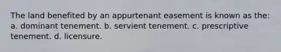 The land benefited by an appurtenant easement is known as the: a. dominant tenement. b. servient tenement. c. prescriptive tenement. d. licensure.