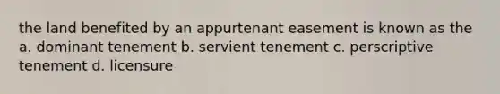 the land benefited by an appurtenant easement is known as the a. dominant tenement b. servient tenement c. perscriptive tenement d. licensure