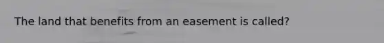 The land that benefits from an easement is called?