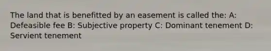 The land that is benefitted by an easement is called the: A: Defeasible fee B: Subjective property C: Dominant tenement D: Servient tenement