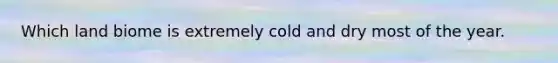 Which land biome is extremely cold and dry most of the year.