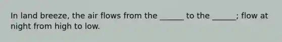 In land breeze, the air flows from the ______ to the ______; flow at night from high to low.