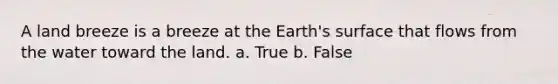 A land breeze is a breeze at the Earth's surface that flows from the water toward the land. a. True b. False