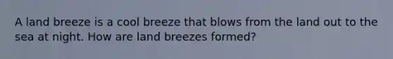 A land breeze is a cool breeze that blows from the land out to the sea at night. How are land breezes formed?