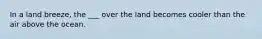 In a land breeze, the ___ over the land becomes cooler than the air above the ocean.