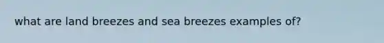 what are land breezes and sea breezes examples of?