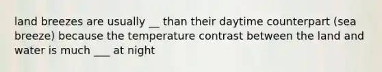 land breezes are usually __ than their daytime counterpart (sea breeze) because the temperature contrast between the land and water is much ___ at night