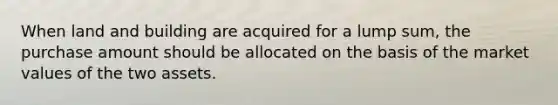 When land and building are acquired for a lump sum, the purchase amount should be allocated on the basis of the market values of the two assets.