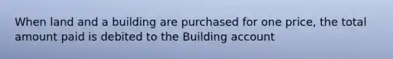 When land and a building are purchased for one price, the total amount paid is debited to the Building account