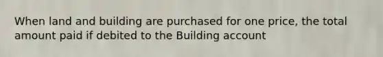 When land and building are purchased for one price, the total amount paid if debited to the Building account