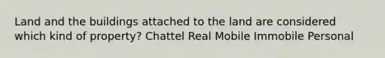 Land and the buildings attached to the land are considered which kind of property? Chattel Real Mobile Immobile Personal