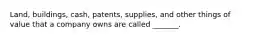 Land, buildings, cash, patents, supplies, and other things of value that a company owns are called _______.