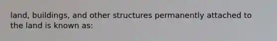 land, buildings, and other structures permanently attached to the land is known as: