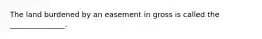 The land burdened by an easement in gross is called the _______________.