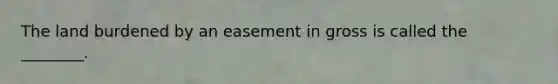 The land burdened by an easement in gross is called the ________.