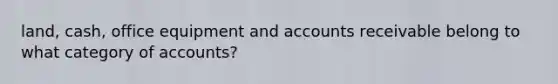 land, cash, office equipment and accounts receivable belong to what category of accounts?