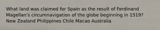 What land was claimed for Spain as the result of Ferdinand Magellan's circumnavigation of the globe beginning in 1519? New Zealand Philippines Chile Macao Australia