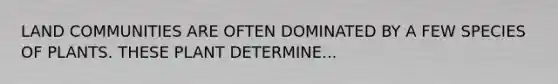 LAND COMMUNITIES ARE OFTEN DOMINATED BY A FEW SPECIES OF PLANTS. THESE PLANT DETERMINE...