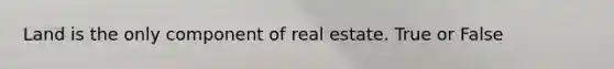 Land is the only component of real estate. True or False