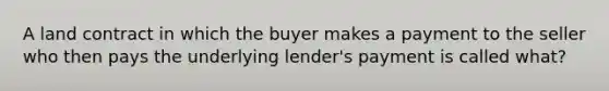 A land contract in which the buyer makes a payment to the seller who then pays the underlying lender's payment is called what?