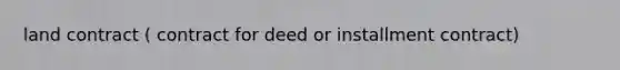 land contract ( contract for deed or installment contract)