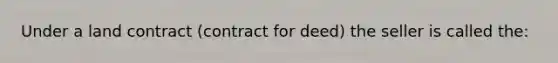 Under a land contract (contract for deed) the seller is called the: