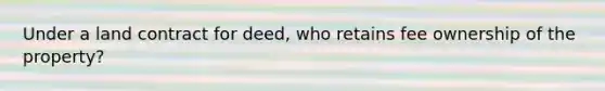 Under a land contract for deed, who retains fee ownership of the property?