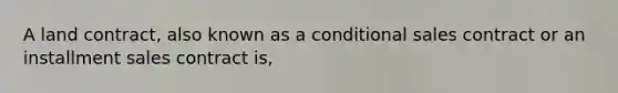 A land contract, also known as a conditional sales contract or an installment sales contract is,