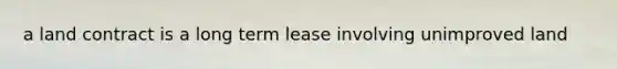 a land contract is a long term lease involving unimproved land